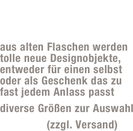 Deko-Flaschen mit persönlichem Foto
aus alten Flaschen werden tolle neue Designobjekte, entweder für einen selbst  oder als Geschenk das zu  fast jedem Anlass passt
diverse Größen zur Auswahl
39,- Euro (zzgl. Versand)