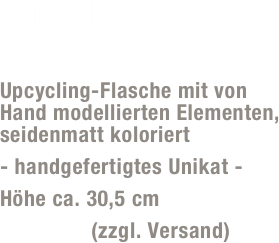 Deko-Flasche 
Nr. 23004
Upcycling-Flasche mit von Hand modellierten Elementen, seidenmatt koloriert
- handgefertigtes Unikat -
Höhe ca. 30,5 cm
29,- Euro (zzgl. Versand)