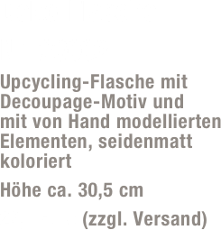 Deko-Flasche 
Nr. 23002
Upcycling-Flasche mit Decoupage-Motiv und  mit von Hand modellierten Elementen, seidenmatt koloriert
Höhe ca. 30,5 cm
29,- Euro (zzgl. Versand)