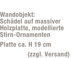Gehörn/Geweih GW9
Wandobjekt:  Schädel auf massiver Holzplatte, modellierte  Stirn-Ornamenten
Platte ca. H 19 cm
29,- Euro (zzgl. Versand)