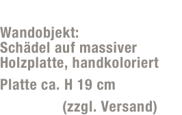 Gehörn/Geweih GW13
Wandobjekt:  Schädel auf massiver Holzplatte, handkoloriert
Platte ca. H 19 cm
25,- Euro (zzgl. Versand)