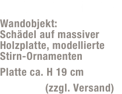 Gehörn/Geweih GW1
Wandobjekt:  Schädel auf massiver Holzplatte, modellierte  Stirn-Ornamenten
Platte ca. H 19 cm
29,- Euro (zzgl. Versand)