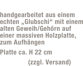 Gräuelpertinger G02
handgearbeitet aus einem echten „Glubschi“ mit einem alten Geweih/Gehörn auf  einer massiven Holzplatte,  zum Aufhängen
Platte ca. H 22 cm
35,- Euro (zzgl. Versand)