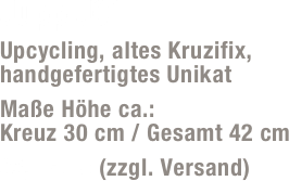 Jupp J01
Upcycling, altes Kruzifix, handgefertigtes Unikat 
Maße Höhe ca.:  Kreuz 30 cm / Gesamt 42 cm
35,- Euro (zzgl. Versand)