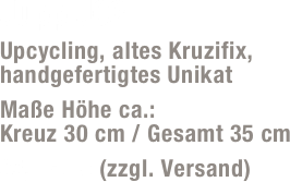 Jupp J02
Upcycling, altes Kruzifix, handgefertigtes Unikat 
Maße Höhe ca.:  Kreuz 30 cm / Gesamt 35 cm
35,- Euro (zzgl. Versand)