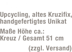 Jupp J03
Upcycling, altes Kruzifix, handgefertigtes Unikat 
Maße Höhe ca.:  Kreuz / Gesamt 51 cm
60,- Euro (zzgl. Versand)