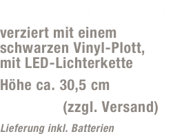 bel. Flasche „Wing“
verziert mit einem  schwarzen Vinyl-Plott,  mit LED-Lichterkette 
Höhe ca. 30,5 cm
12,- Euro (zzgl. Versand)
Lieferung inkl. Batterien