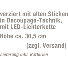 bel. Flasche Stich
verziert mit alten Stichen  in Decoupage-Technik,  mit LED-Lichterkette 
Höhe ca. 30,5 cm
15,- Euro (zzgl. Versand)
Lieferung inkl. Batterien