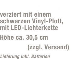 bel. Flasche „Spider“
verziert mit einem  schwarzen Vinyl-Plott,  mit LED-Lichterkette 
Höhe ca. 30,5 cm
12,- Euro (zzgl. Versand)
Lieferung inkl. Batterien