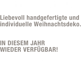 Weihnachtsschmuck

Liebevoll handgefertigte und individuelle Weihnachtsdeko. 
Saisonartikel -
IN DIESEM JAHR  WIEDER VERFÜGBAR!
Besucht dazu bitte  unsere Facebook-Seite!