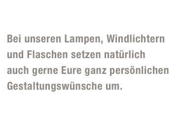 Lampen und Lichter

Bei unseren Lampen, Windlichtern 
und Flaschen setzen natürlich 
auch gerne Eure ganz persönlichen 
Gestaltungswünsche um.
Die Lampen sind alle aus alten Stücken upgecycelt und jeweils  ein absolutes Unikat!