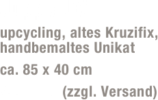 Jupp SJ02
upcycling, altes Kruzifix, handbemaltes Unikat 
ca. 85 x 40 cm
95,- Euro (zzgl. Versand)