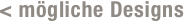 < mögliche Designs
