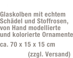 Amphore
Glaskolben mit echtem Schädel und Stoffrosen,  von Hand modellierte  und kolorierte Ornamente
ca. 70 x 15 x 15 cm 
69,- Euro (zzgl. Versand)