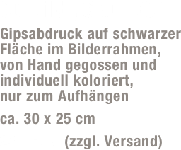 3D-Bild „Skull 03“
Gipsabdruck auf schwarzer Fläche im Bilderrahmen,  von Hand gegossen und individuell koloriert, nur zum Aufhängen
ca. 30 x 25 cm 
25,- Euro (zzgl. Versand)
