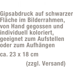 3D-Bild „Skull 04“
Gipsabdruck auf schwarzer Fläche im Bilderrahmen,  von Hand gegossen und individuell koloriert, geeignet zum Aufstellen  oder zum Aufhängen
ca. 23 x 18 cm 
20,- Euro (zzgl. Versand)