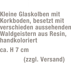 Waldgeister
Kleine Glaskolben mit Korkboden, besetzt mit verschieden aussehenden Waldgeistern aus Resin,  handkoloriert
ca. H 7 cm 
5,- Euro (zzgl. Versand)