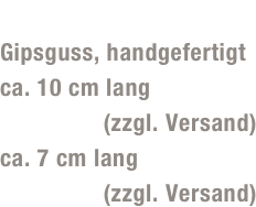 Vogelschädel
Gipsguss, handgefertigt
ca. 10 cm lang
5,00 Euro (zzgl. Versand)
ca. 7 cm lang
4,00 Euro (zzgl. Versand)